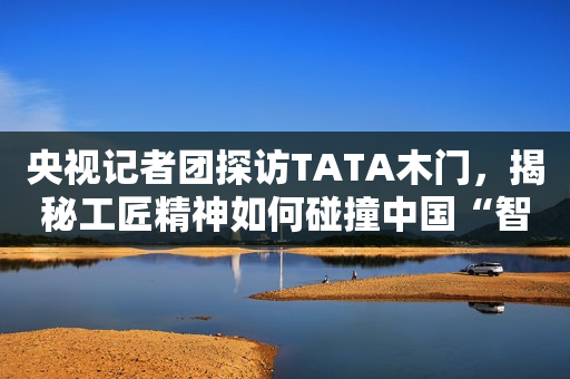 央视记者团探访TATA木门，揭秘工匠精神如何碰撞中国“智”造