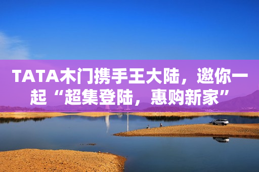 TATA木门携手王大陆，邀你一起“超集登陆，惠购新家”