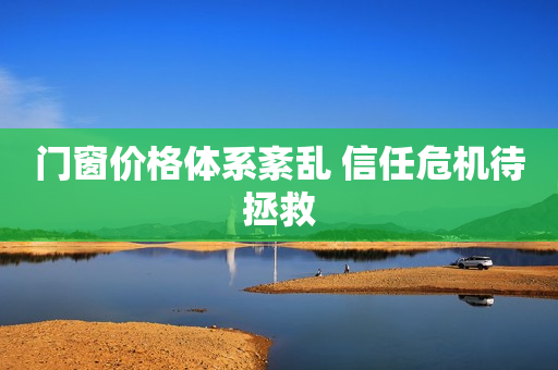 门窗价格体系紊乱 信任危机待拯救