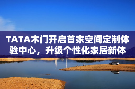 TATA木门开启首家空间定制体验中心，升级个性化家居新体验中国发展网2023-09-26 09:19中国发展网2023-09-26 09:19
