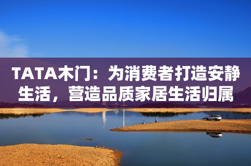TATA木门：为消费者打造安静生活，营造品质家居生活归属感太原日报2023-07-21 15:36浙江太原日报2023-07-21 15:36浙江