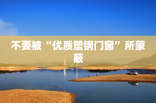 不要被“优质塑钢门窗”所蒙蔽