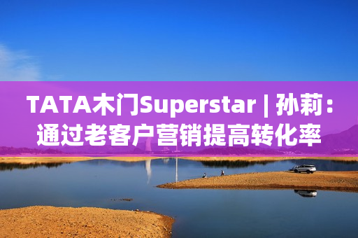 TATA木门Superstar | 孙莉：通过老客户营销提高转化率