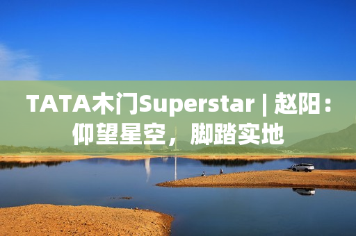 TATA木门Superstar | 赵阳：仰望星空，脚踏实地