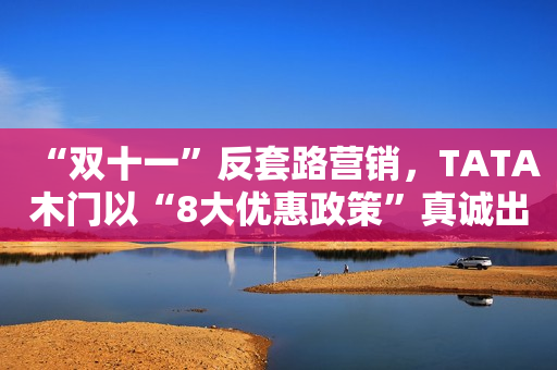 “双十一”反套路营销，TATA木门以“8大优惠政策”真诚出圈