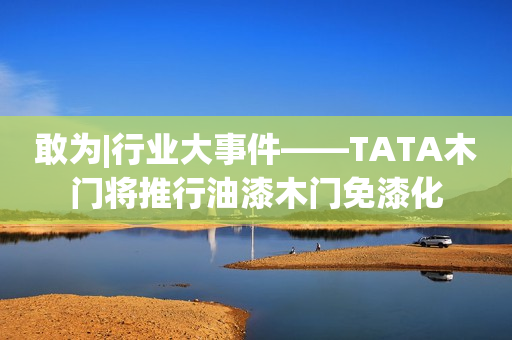 敢为|行业大事件——TATA木门将推行油漆木门免漆化