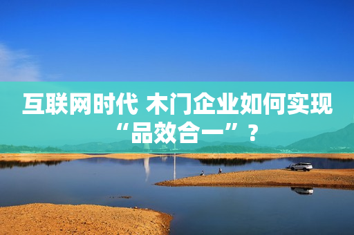 互联网时代 木门企业如何实现“品效合一”?