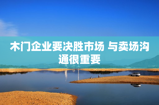 木门企业要决胜市场 与卖场沟通很重要
