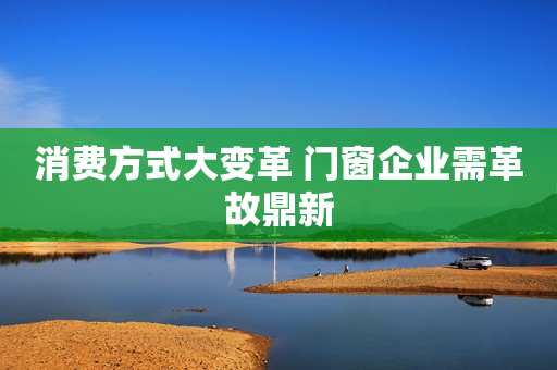 消费方式大变革 门窗企业需革故鼎新