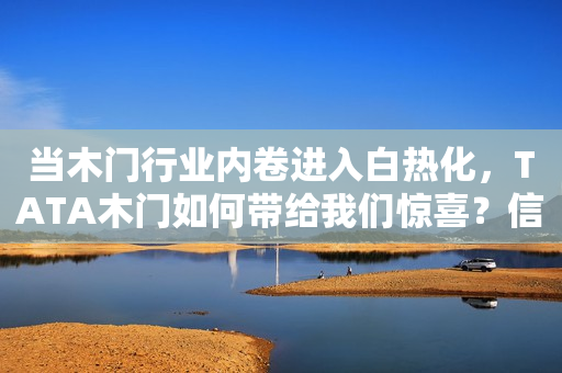 当木门行业内卷进入白热化，TATA木门如何带给我们惊喜？信阳晚报网2023-12-14 10:13福建信阳晚报网2023-12-14 10:13福建