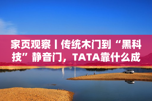 家页观察丨传统木门到“黑科技”静音门，TATA靠什么成为行业标杆家页文化传媒2023-12-12 07:27黑龙江家页文化传媒2023-12-12 07:27黑龙江