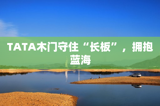 TATA木门守住“长板”，拥抱蓝海