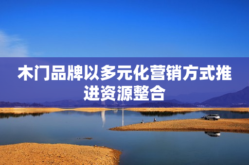 木门品牌以多元化营销方式推进资源整合