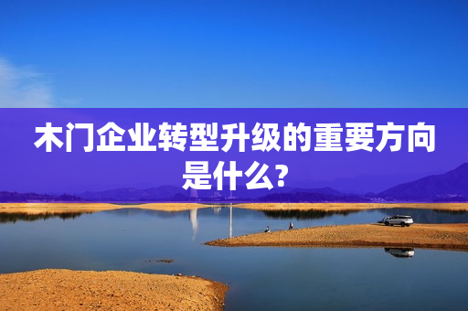 木门企业转型升级的重要方向是什么?