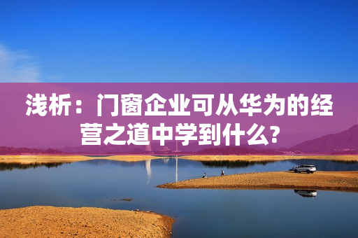 浅析：门窗企业可从华为的经营之道中学到什么?