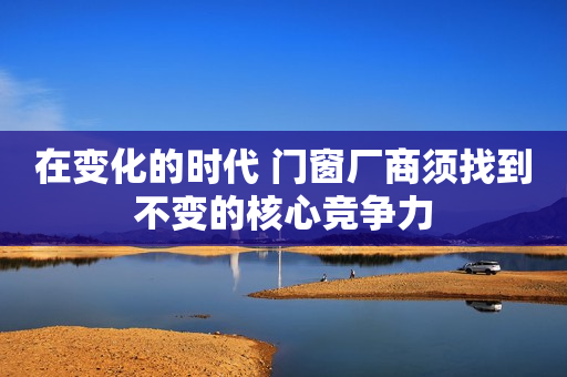 在变化的时代 门窗厂商须找到不变的核心竞争力