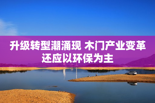 升级转型潮涌现 木门产业变革还应以环保为主