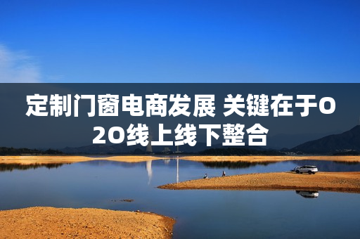 定制门窗电商发展 关键在于O2O线上线下整合