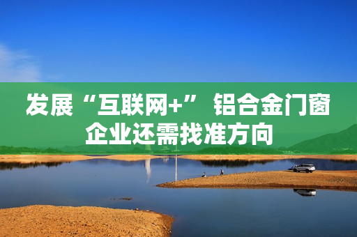发展“互联网+” 铝合金门窗企业还需找准方向
