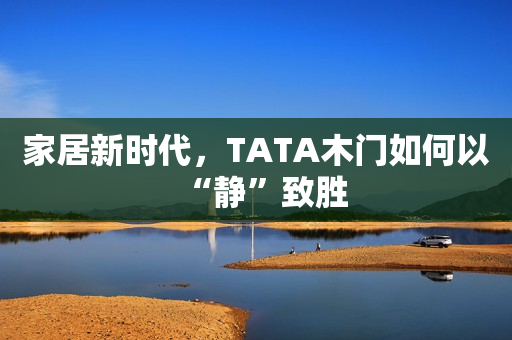 家居新时代，TATA木门如何以“静”致胜