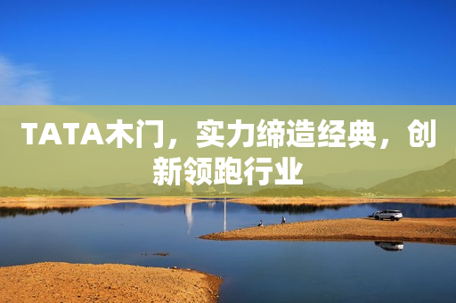 TATA木门，实力缔造经典，创新领跑行业
