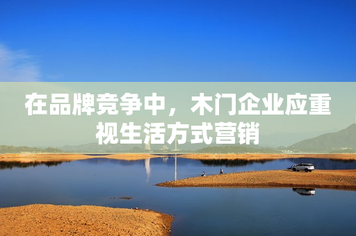 在品牌竞争中，木门企业应重视生活方式营销