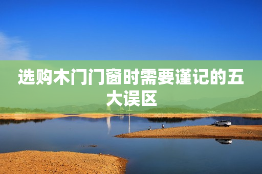 选购木门门窗时需要谨记的五大误区