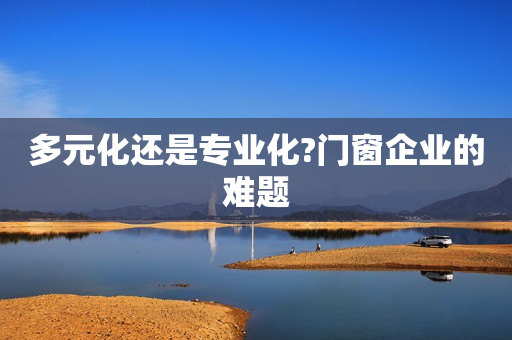 多元化还是专业化?门窗企业的难题