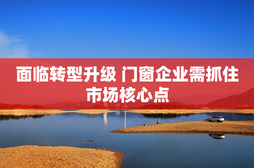 面临转型升级 门窗企业需抓住市场核心点