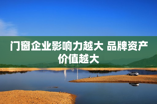 门窗企业影响力越大 品牌资产价值越大