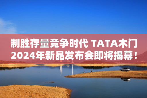 制胜存量竞争时代 TATA木门2024年新品发布会即将揭幕！