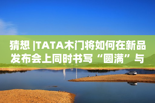 猜想 |TATA木门将如何在新品发布会上同时书写“圆满”与“起点”