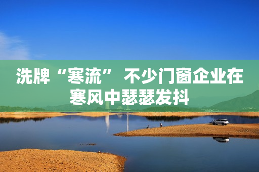 洗牌“寒流” 不少门窗企业在寒风中瑟瑟发抖