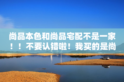 尚品本色和尚品宅配不是一家！！不要认错啦！我买的是尚品...