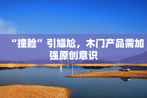 “撞脸”引尴尬，木门产品需加强原创意识
