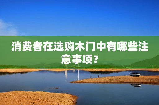消费者在选购木门中有哪些注意事项？