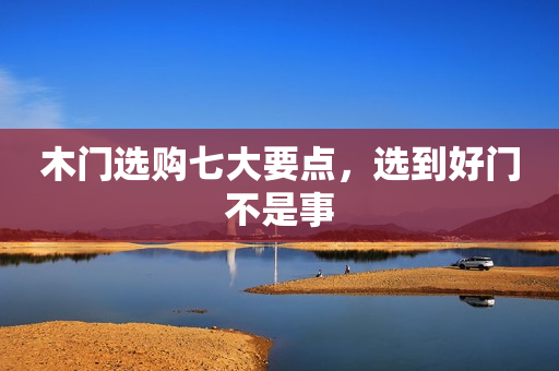 木门选购七大要点，选到好门不是事