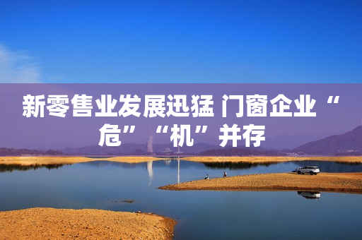 新零售业发展迅猛 门窗企业“危”“机”并存