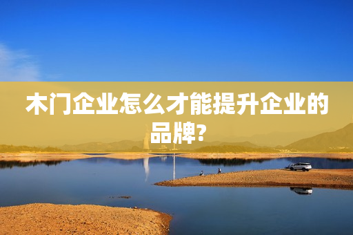 木门企业怎么才能提升企业的品牌?