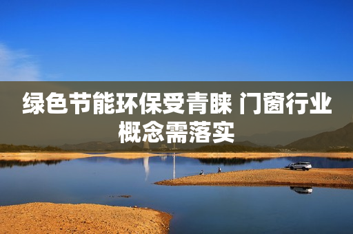 绿色节能环保受青睐 门窗行业概念需落实