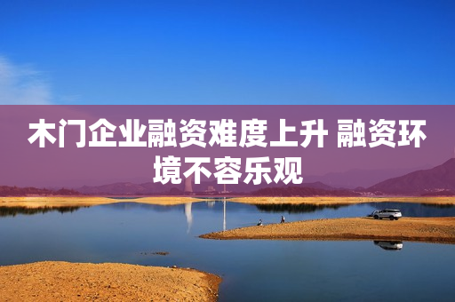 木门企业融资难度上升 融资环境不容乐观