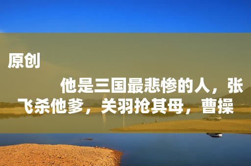 原创
            他是三国最悲惨的人，张飞杀他爹，关羽抢其母，曹操把他当儿子