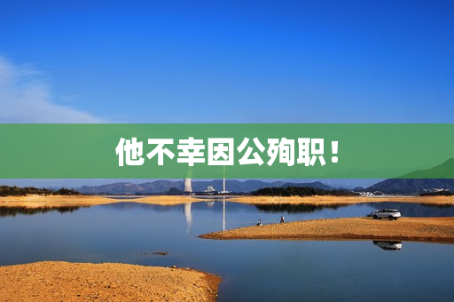 他不幸因公殉职！
