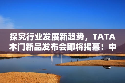 探究行业发展新趋势，TATA木门新品发布会即将揭幕！中国财富网2023-12-13 17:40中国财富网2023-12-13 17:40