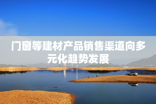门窗等建材产品销售渠道向多元化趋势发展