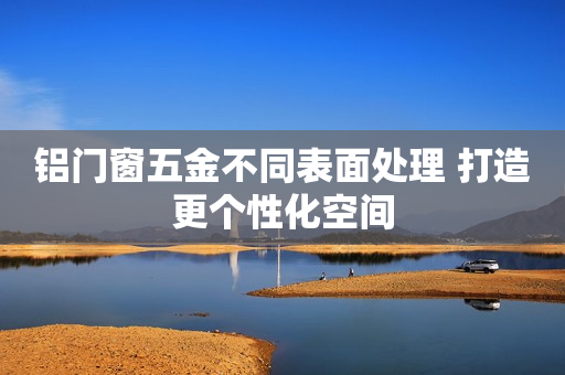 铝门窗五金不同表面处理 打造更个性化空间