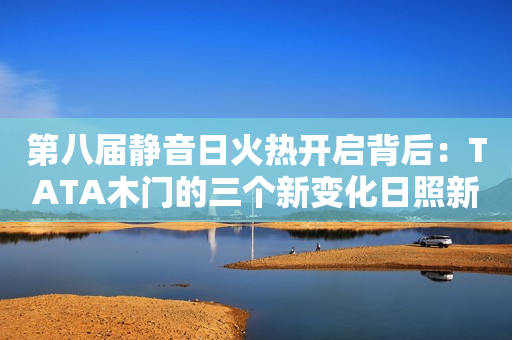 第八届静音日火热开启背后：TATA木门的三个新变化日照新闻网2023-08-21 13:50安徽日照新闻网2023-08-21 13:50安徽