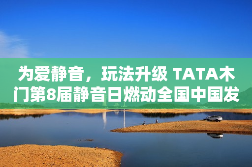 为爱静音，玩法升级 TATA木门第8届静音日燃动全国中国发展网2023-08-21 10:33中国发展网2023-08-21 10:33