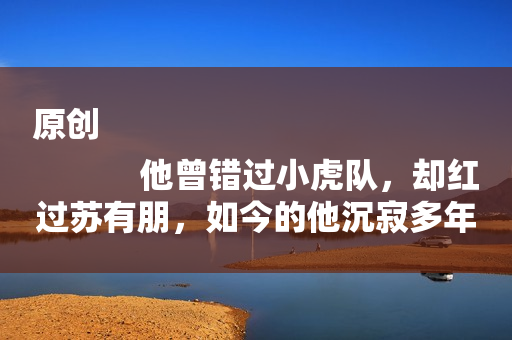原创
            他曾错过小虎队，却红过苏有朋，如今的他沉寂多年无人问津！