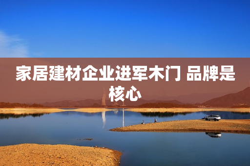 家居建材企业进军木门 品牌是核心